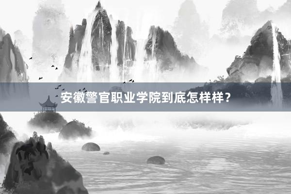 安徽警官职业学院到底怎样样?