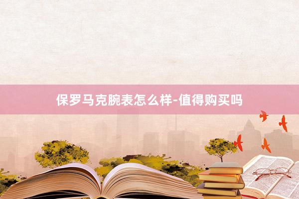 保罗马克腕表怎么样-值得购买吗