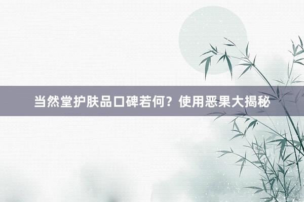 当然堂护肤品口碑若何?使用恶果大揭秘