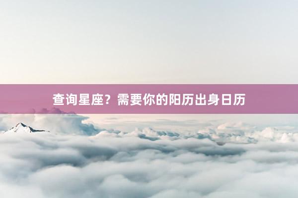 查询星座?需要你的阳历出身日历