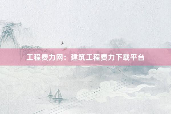 工程费力网:建筑工程费力下载平台