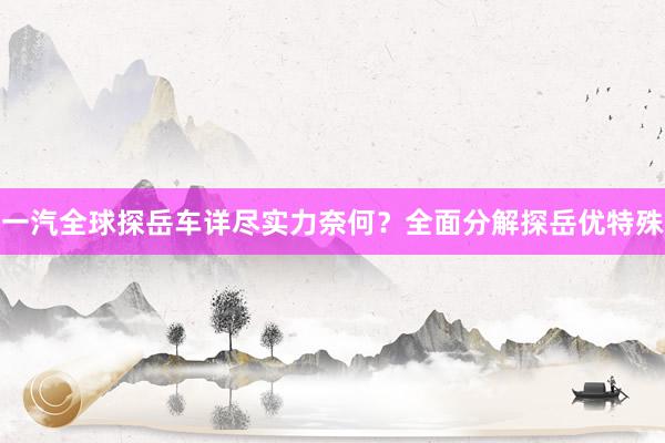一汽全球探岳车详尽实力奈何?全面分解探岳优特殊