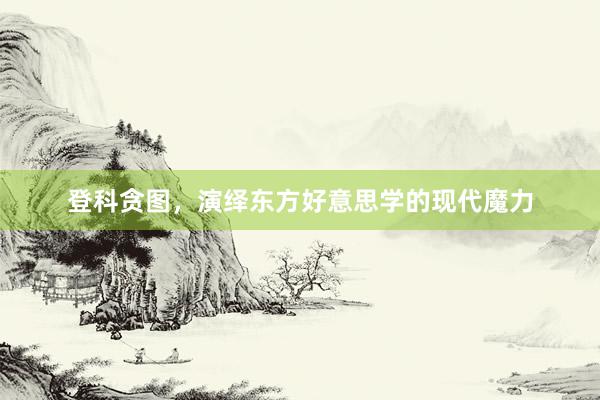登科贪图,演绎东方好意思学的现代魔力