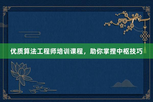 优质算法工程师培训课程,助你掌捏中枢技巧