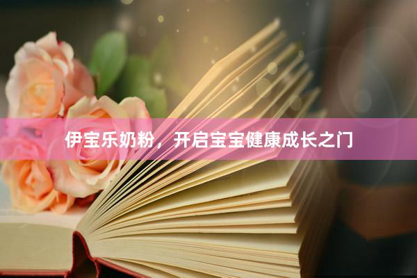 伊宝乐奶粉,开启宝宝健康成长之门