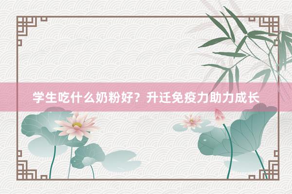 学生吃什么奶粉好?升迁免疫力助力成长