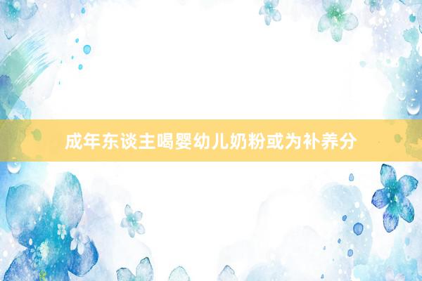 成年东谈主喝婴幼儿奶粉或为补养分